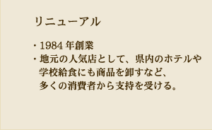 【リニューアル】・1984年創業 ・地元の人気店として、県内のホテルや学校給食にも商品を卸すなど、多くの消費者から支持を受ける。