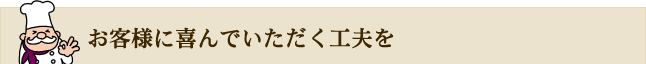 お客様に喜んでいただく工夫を